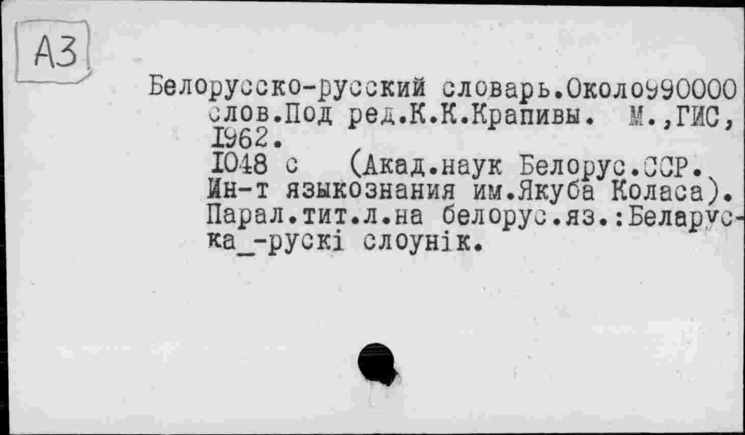 ﻿Белорусско-русский словарь.Около^УОООО слов.Под ред.К.К.Крапивы. М.,ГИС, X 6 Р •
1048 с (Акад.наук Белорус.ЗОР.
Ин-т языкознания им.Якуба Коласа). Парал.тит.л.на белорус.яз.:Беларус-ка_-рускі слоунік.